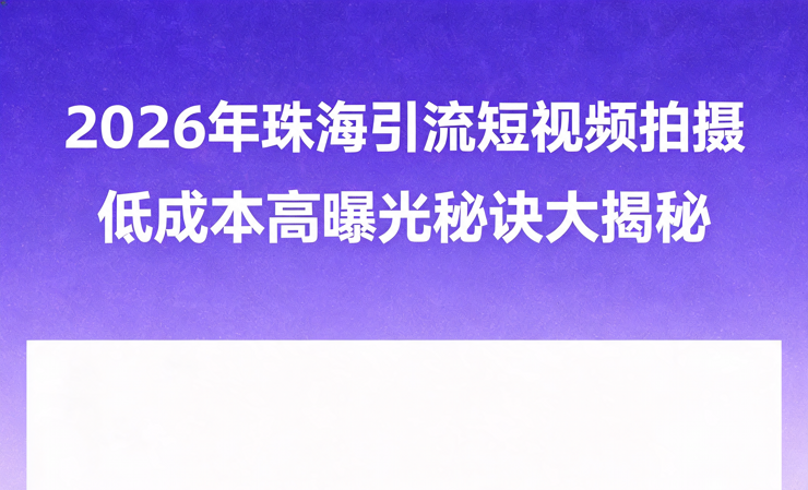 2026年珠海引流短视频拍摄：低成本高曝光秘诀大揭秘/宣传片拍摄-企业宣传片拍摄-企业宣传片-三维动画制作-制作宣传片公司-影视公司