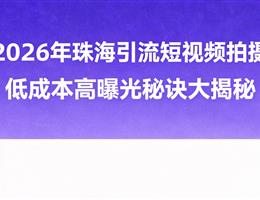 2026年珠海引流短视频拍摄...